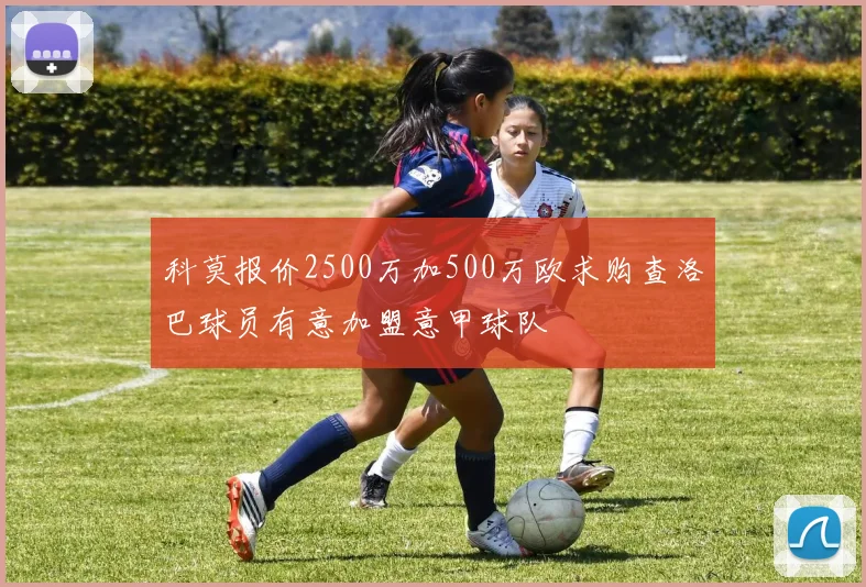 科莫报价2500万加500万欧求购查洛巴球员有意加盟意甲球队