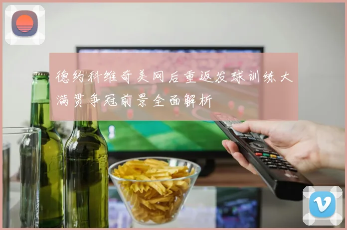 德约科维奇美网后重返发球训练大满贯争冠前景全面解析
