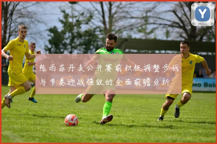 陈雨菲丹麦公开赛前积极调整步伐与节奏迎战强敌的全面前瞻分析