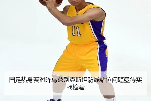 国足热身赛对阵乌兹别克斯坦防线站位问题亟待实战检验