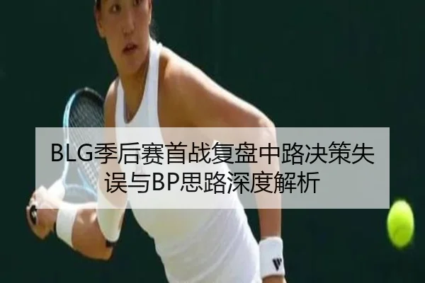 BLG季后赛首战复盘中路决策失误与BP思路深度解析