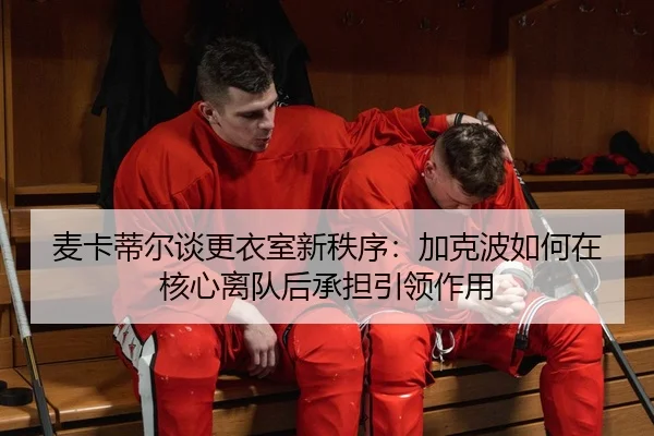 麦卡蒂尔谈更衣室新秩序：加克波如何在核心离队后承担引领作用